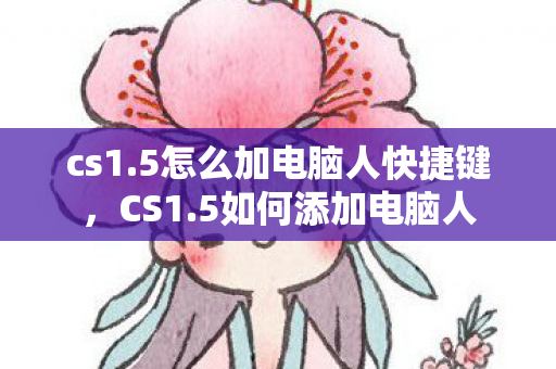 cs1.5怎么加电脑人快捷键,CS1.5如何添加电脑人 cs1.5怎么加电脑人快捷键,CS1.5如何添加电脑人