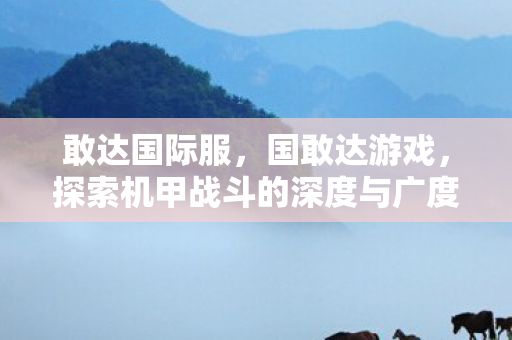 敢达国际服，国敢达游戏，探索机甲战斗的深度与广度