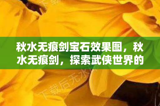 秋水无痕剑宝石效果图,秋水无痕剑,探索武侠世界的独特魅力 秋水无痕剑宝石效果图,秋水无痕剑,探索武侠世界的独特魅力