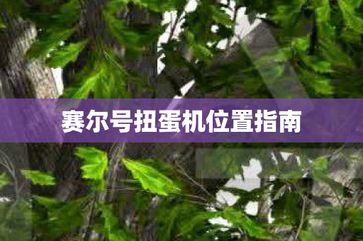赛尔号扭蛋机位置指南 赛尔号扭蛋机位置指南