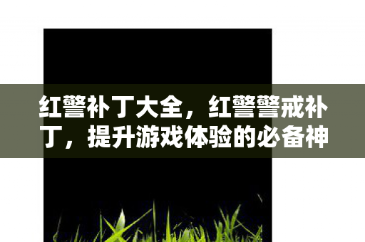 红警补丁大全,红警警戒补丁,提升游戏体验的必备神器 红警补丁大全,红警警戒补丁,提升游戏体验的必备神器