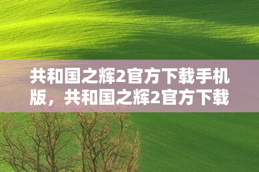 共和国之辉2官方下载手机版，共和国之辉2官方下载，重温经典，畅享正版游戏体验