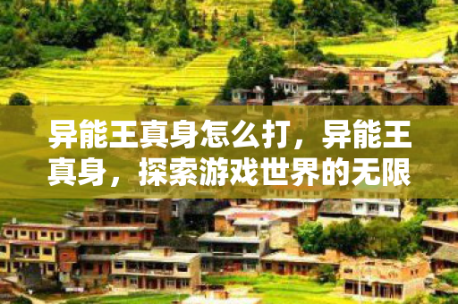 异能王真身怎么打，异能王真身，探索游戏世界的无限可能
