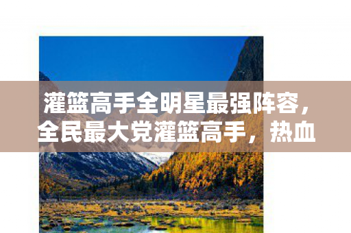 灌篮高手全明星最强阵容，全民最大党灌篮高手，热血与梦想的篮球盛宴