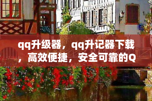 qq升级器,qq升记器下载,高效便捷,安全可靠的QQ账号管理工具 qq升级器,qq升记器下载,高效便捷,安全可靠的QQ账号管理工具