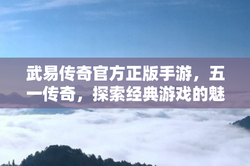 武易传奇官方正版手游，五一传奇，探索经典游戏的魅力与传承