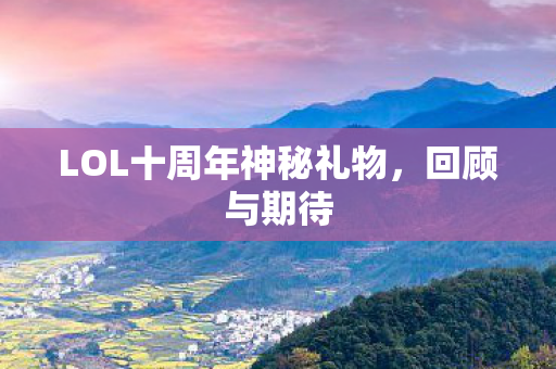 LOL十周年神秘礼物,回顾与期待 LOL十周年神秘礼物,回顾与期待