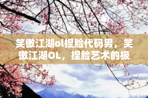 笑傲江湖ol捏脸代码男,笑傲江湖OL,捏脸艺术的极致展现 笑傲江湖ol捏脸代码男,笑傲江湖OL,捏脸艺术的极致展现