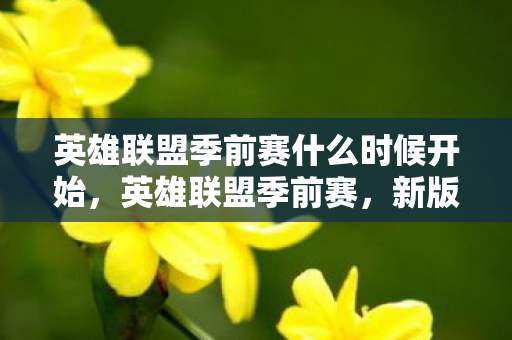 英雄联盟季前赛什么时候开始,英雄联盟季前赛,新版本的战略调整与英雄变革 英雄联盟季前赛什么时候开始,英雄联盟季前赛,新版本的战略调整与英雄变革
