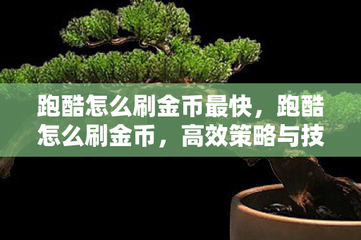 跑酷怎么刷金币最快，跑酷怎么刷金币，高效策略与技巧分享