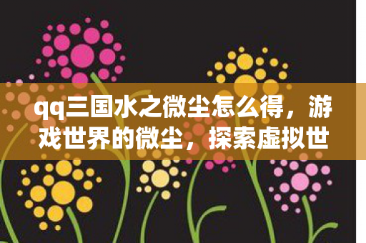 qq三国水之微尘怎么得，游戏世界的微尘，探索虚拟世界的无限可能