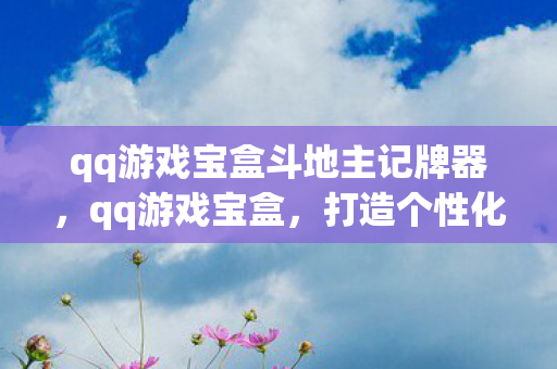 qq游戏宝盒斗地主记牌器,qq游戏宝盒,打造个性化游戏体验的必备神器 qq游戏宝盒斗地主记牌器,qq游戏宝盒,打造个性化游戏体验的必备神器