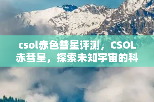 csol赤色彗星评测,CSOL赤彗星,探索未知宇宙的科幻之旅 csol赤色彗星评测,CSOL赤彗星,探索未知宇宙的科幻之旅