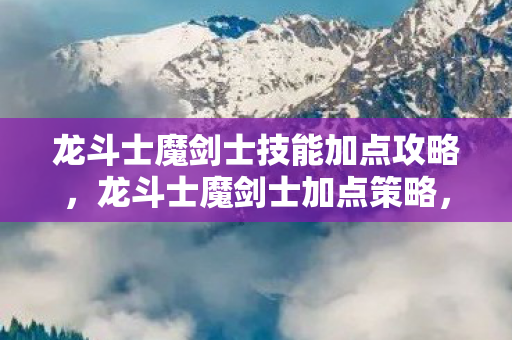 龙斗士魔剑士技能加点攻略,龙斗士魔剑士加点策略,打造最强战斗力 龙斗士魔剑士技能加点攻略,龙斗士魔剑士加点策略,打造最强战斗力