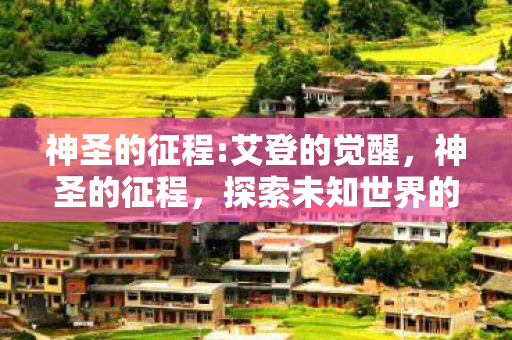 神圣的征程:艾登的觉醒,神圣的征程,探索未知世界的奇幻之旅 神圣的征程:艾登的觉醒,神圣的征程,探索未知世界的奇幻之旅