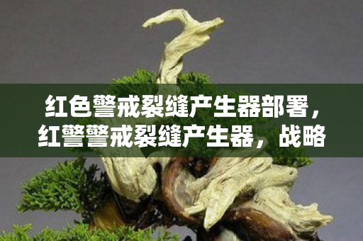 红色警戒裂缝产生器部署,红警警戒裂缝产生器,战略与战术的完美结合 红色警戒裂缝产生器部署,红警警戒裂缝产生器,战略与战术的完美结合