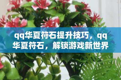 qq华夏符石提升技巧,qq华夏符石,解锁游戏新世界的神秘钥匙 qq华夏符石提升技巧,qq华夏符石,解锁游戏新世界的神秘钥匙