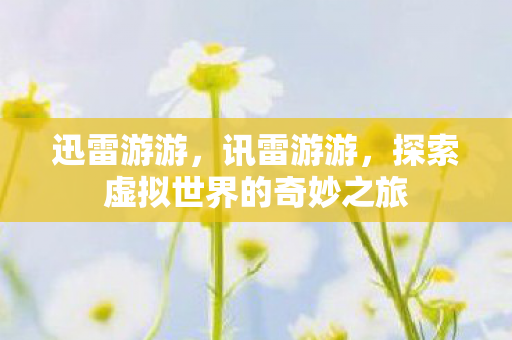 迅雷游游,讯雷游游,探索虚拟世界的奇妙之旅 迅雷游游,讯雷游游,探索虚拟世界的奇妙之旅