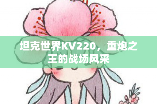 坦克世界KV220，重炮之王的战场风采