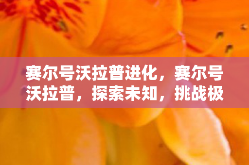 赛尔号沃拉普进化,赛尔号沃拉普,探索未知,挑战极限 赛尔号沃拉普进化,赛尔号沃拉普,探索未知,挑战极限