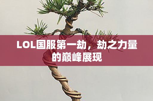 LOL国服第一劫,劫之力量的巅峰展现 LOL国服第一劫,劫之力量的巅峰展现