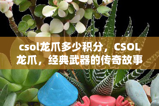 csol龙爪多少积分,CSOL龙爪,经典武器的传奇故事 csol龙爪多少积分,CSOL龙爪,经典武器的传奇故事