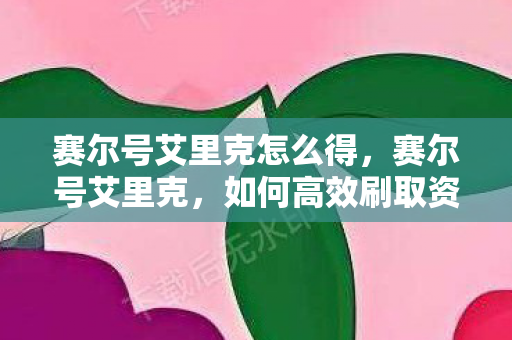 赛尔号艾里克怎么得,赛尔号艾里克,如何高效刷取资源 赛尔号艾里克怎么得,赛尔号艾里克,如何高效刷取资源