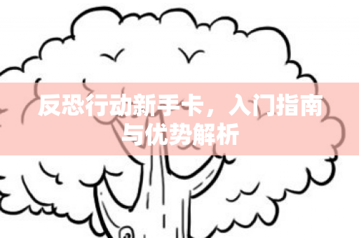反恐行动新手卡,入门指南与优势解析 反恐行动新手卡,入门指南与优势解析