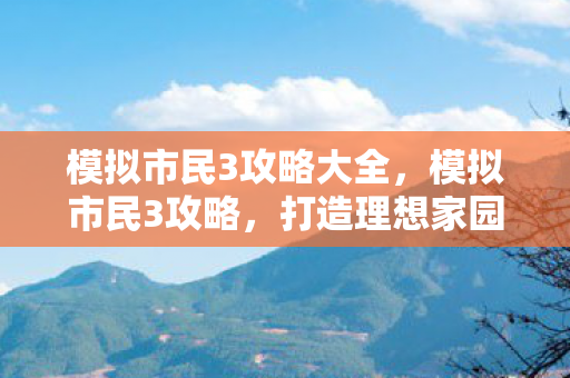 模拟市民3攻略大全,模拟市民3攻略,打造理想家园的秘诀 模拟市民3攻略大全,模拟市民3攻略,打造理想家园的秘诀