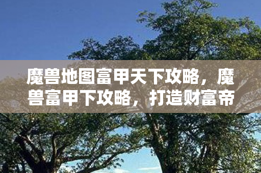 魔兽地图富甲天下攻略,魔兽富甲下攻略,打造财富帝国的策略与技巧 魔兽地图富甲天下攻略,魔兽富甲下攻略,打造财富帝国的策略与技巧