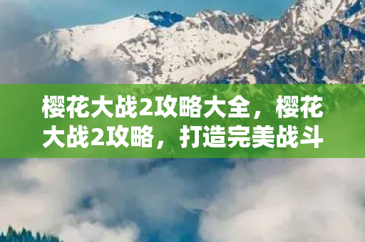 樱花大战2攻略大全,樱花大战2攻略,打造完美战斗体验 樱花大战2攻略大全,樱花大战2攻略,打造完美战斗体验