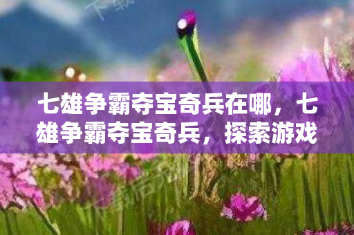 七雄争霸夺宝奇兵在哪,七雄争霸夺宝奇兵,探索游戏中的宝藏与策略 七雄争霸夺宝奇兵在哪,七雄争霸夺宝奇兵,探索游戏中的宝藏与策略