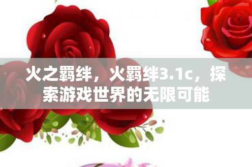 火之羁绊,火羁绊3.1c,探索游戏世界的无限可能 火之羁绊,火羁绊3.1c,探索游戏世界的无限可能