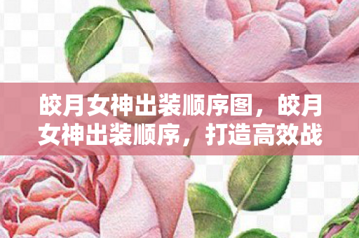 皎月女神出装顺序图,皎月女神出装顺序,打造高效战斗力的关键 皎月女神出装顺序图,皎月女神出装顺序,打造高效战斗力的关键