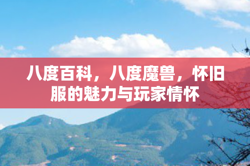 八度百科,八度魔兽,怀旧服的魅力与玩家情怀 八度百科,八度魔兽,怀旧服的魅力与玩家情怀