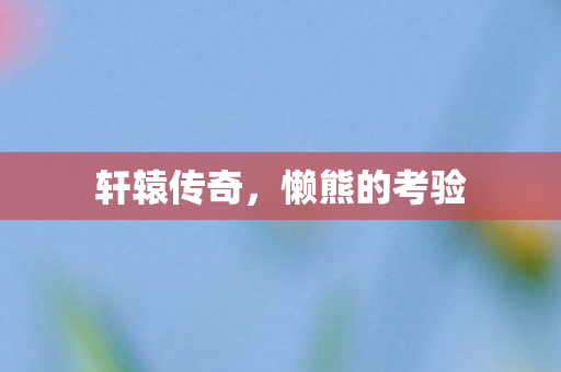 轩辕传奇,懒熊的考验 轩辕传奇,懒熊的考验