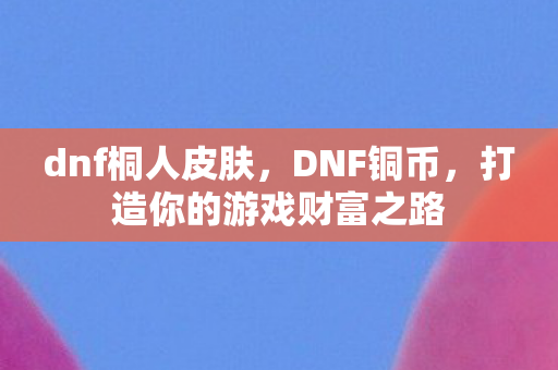 dnf桐人皮肤，DNF铜币，打造你的游戏财富之路