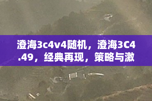 澄海3c4v4随机,澄海3C4.49,经典再现,策略与激情的碰撞 澄海3c4v4随机,澄海3C4.49,经典再现,策略与激情的碰撞