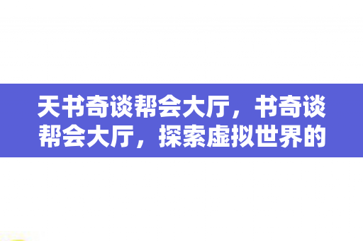 天书奇谈帮会大厅,书奇谈帮会大厅,探索虚拟世界的社交新领地 天书奇谈帮会大厅,书奇谈帮会大厅,探索虚拟世界的社交新领地