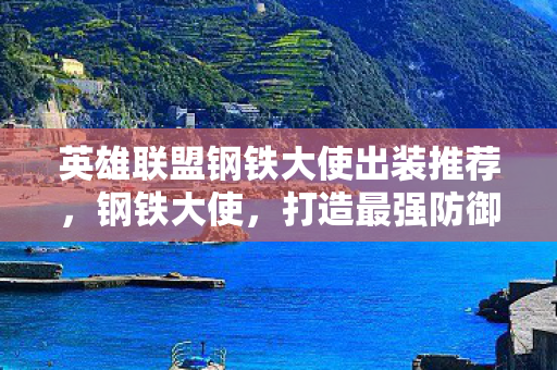 英雄联盟钢铁大使出装推荐,钢铁大使,打造最强防御的出装策略 英雄联盟钢铁大使出装推荐,钢铁大使,打造最强防御的出装策略