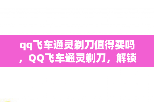 qq飞车通灵剃刀值得买吗,QQ飞车通灵剃刀,解锁速度与激情的终极座驾 qq飞车通灵剃刀值得买吗,QQ飞车通灵剃刀,解锁速度与激情的终极座驾