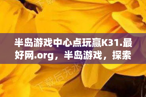 半岛游戏中心点玩赢K31.最好网.org，半岛游戏，探索未知世界的奇妙之旅