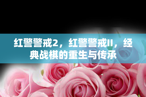 红警警戒2,红警警戒II,经典战棋的重生与传承 红警警戒2,红警警戒II,经典战棋的重生与传承
