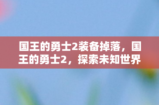 国王的勇士2装备掉落，国王的勇士2，探索未知世界的奇幻之旅