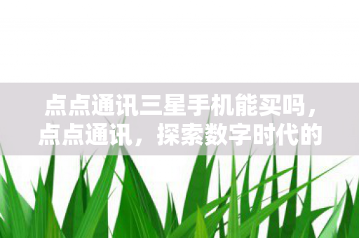 点点通讯三星手机能买吗，点点通讯，探索数字时代的通信新篇章