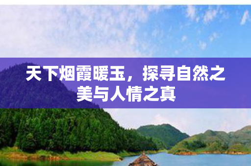 天下烟霞暖玉,探寻自然之美与人情之真 天下烟霞暖玉,探寻自然之美与人情之真