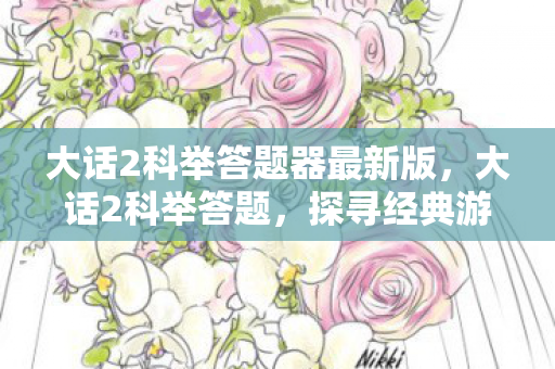 大话2科举答题器最新版,大话2科举答题,探寻经典游戏的智慧之旅 大话2科举答题器最新版,大话2科举答题,探寻经典游戏的智慧之旅