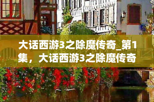 大话西游3之除魔传奇_第1集,大话西游3之除魔传奇,再续经典,除魔卫道 大话西游3之除魔传奇_第1集,大话西游3之除魔传奇,再续经典,除魔卫道