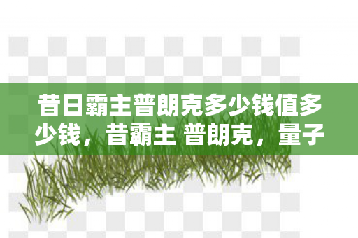 昔日霸主普朗克多少钱值多少钱，昔霸主 普朗克，量子力学的奠基者与传奇人生