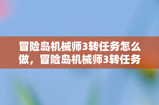 冒险岛机械师3转任务怎么做，冒险岛机械师3转任务，挑战与成长的双重奏章